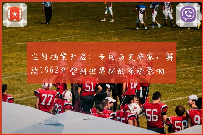 尘封档案开启:专访历史学家,解读1962年智利2026世界杯官方入口深远影响