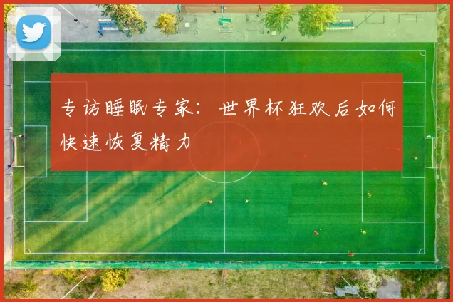 专访睡眠专家：世界杯狂欢后如何快速恢复精力