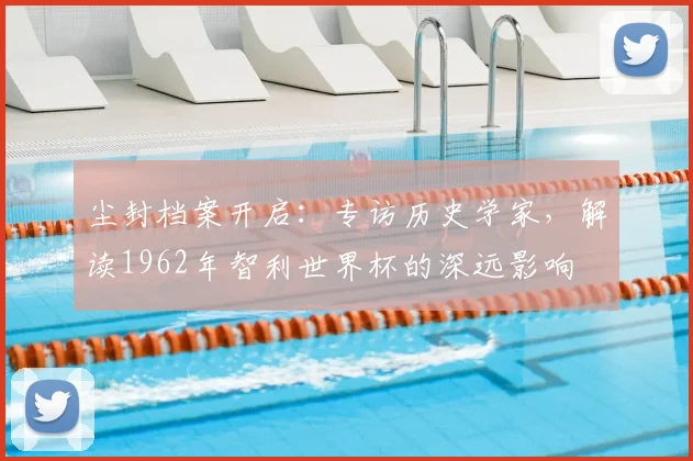 尘封档案开启：专访历史学家，解读1962年智利2026世界杯官方入口深远影响